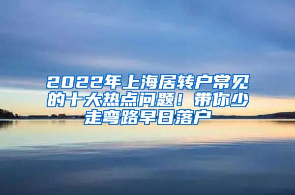 2022年上海居转户常见的十大热点问题!带你少走弯路早日落户