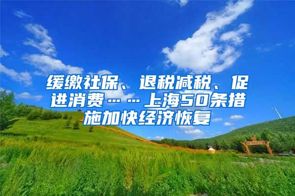 缓缴社保、退税减税、促进消费……上海50条措施加快经济恢复