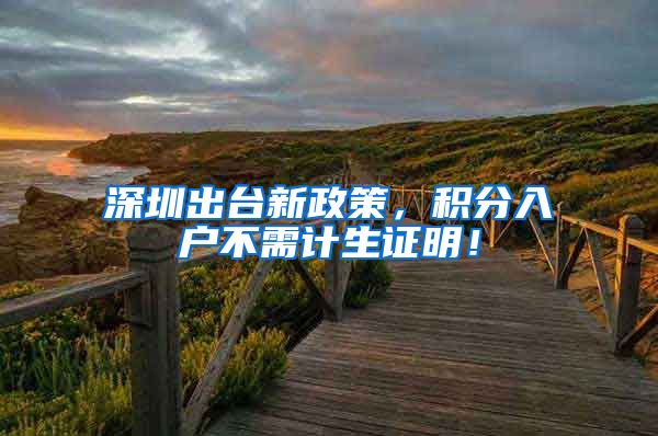 深圳出台新政策，积分入户不需计生证明！