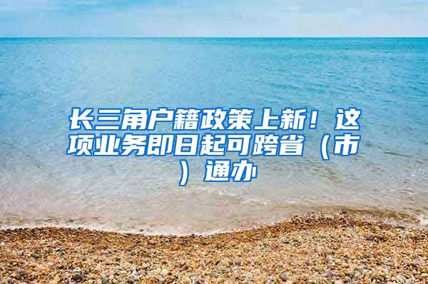 长三角户籍政策上新！这项业务即日起可跨省（市）通办