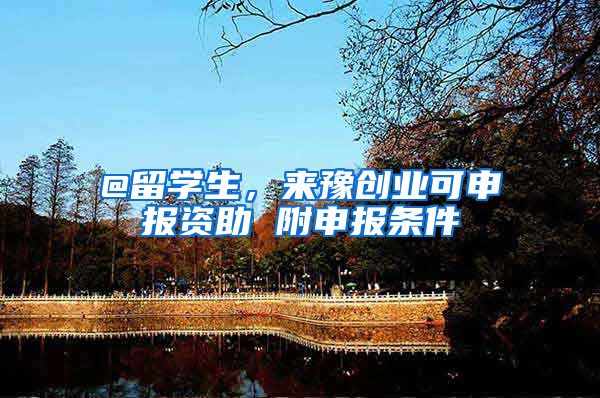 @留学生,来豫创业可申报资助 附申报条件
