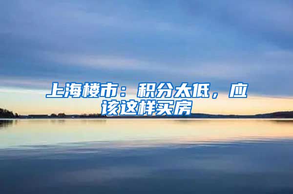 上海楼市：积分太低，应该这样买房