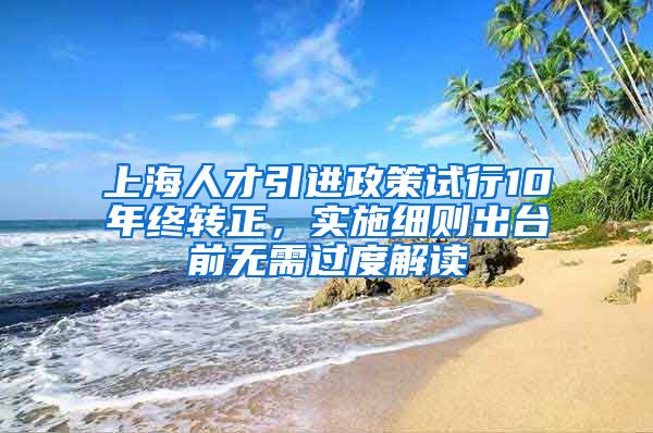 上海人才引进政策试行10年终转正，实施细则出台前无需过度解读
