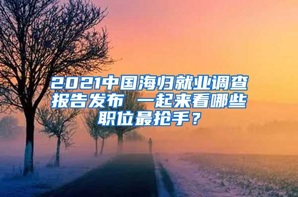 2021中国海归就业调查报告发布 一起来看哪些职位最抢手?