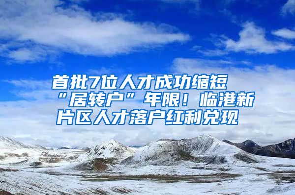 首批7位人才成功缩短“居转户”年限！临港新片区人才落户红利兑现