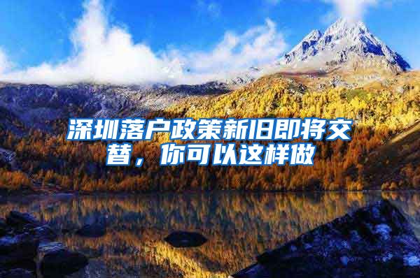 深圳落户政策新旧即将交替，你可以这样做