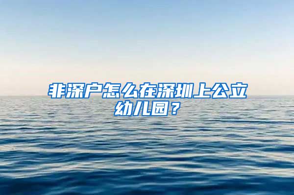 非深户怎么在深圳上公立幼儿园?