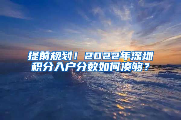 提前规划!2022年深圳积分入户分数如何凑够?