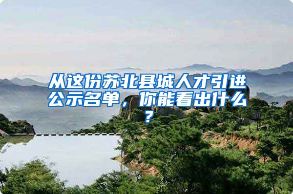 从这份苏北县城人才引进公示名单，你能看出什么？