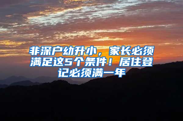 非深户幼升小，家长必须满足这5个条件！居住登记必须满一年