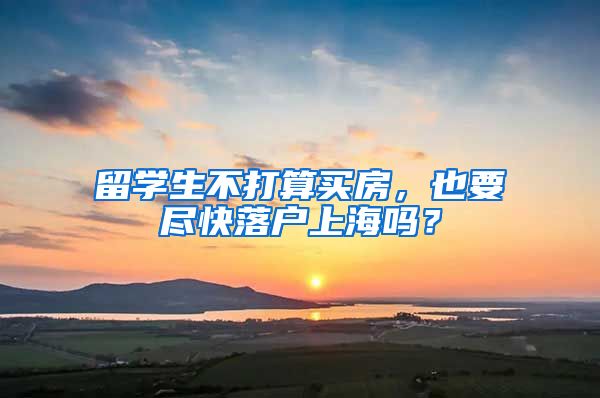 留学生不打算买房,也要尽快落户上海吗?