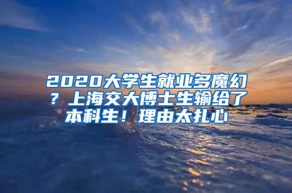 2020大学生就业多魔幻？上海交大博士生输给了本科生！理由太扎心