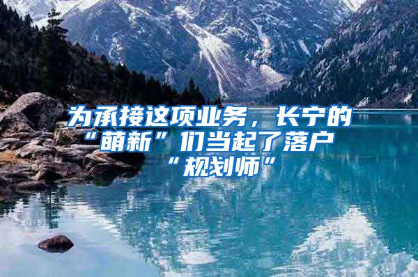 为承接这项业务，长宁的“萌新”们当起了落户“规划师”