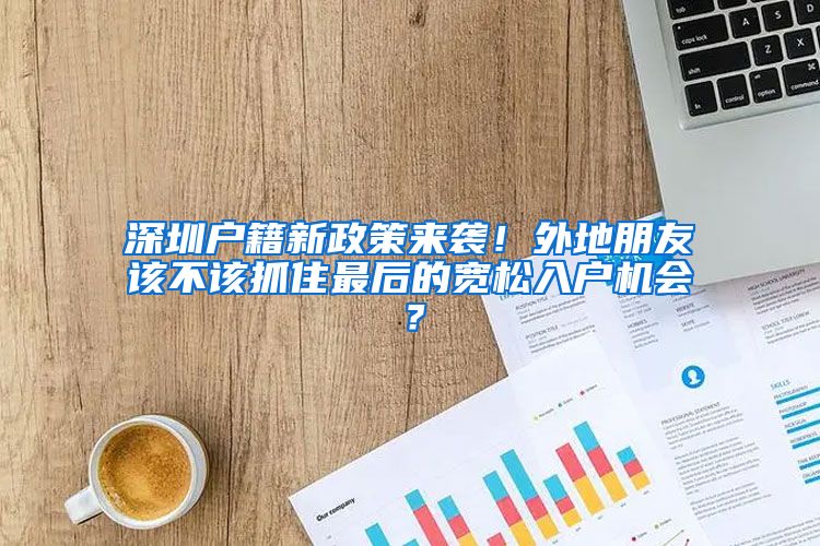 深圳户籍新政策来袭！外地朋友该不该抓住最后的宽松入户机会？