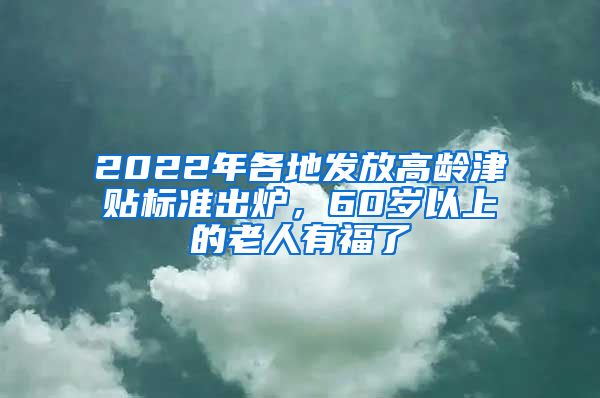 2022年各地发放高龄津贴标准出炉，60岁以上的老人有福了