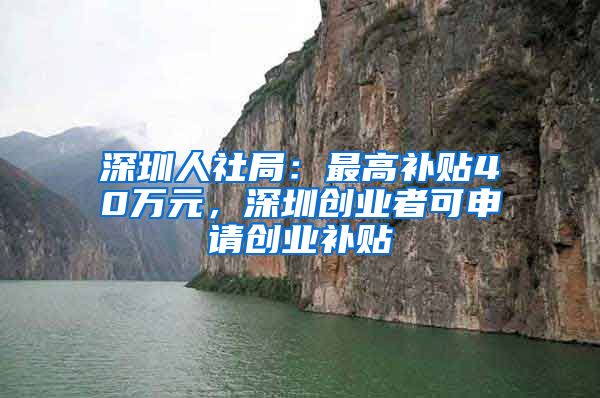 深圳人社局：最高补贴40万元，深圳创业者可申请创业补贴