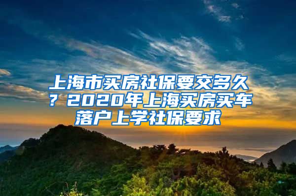 上海市买房社保要交多久?2020年上海买房买车落户上学社保要求