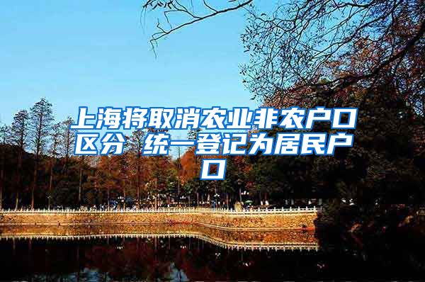 上海将取消农业非农户口区分 统一登记为居民户口
