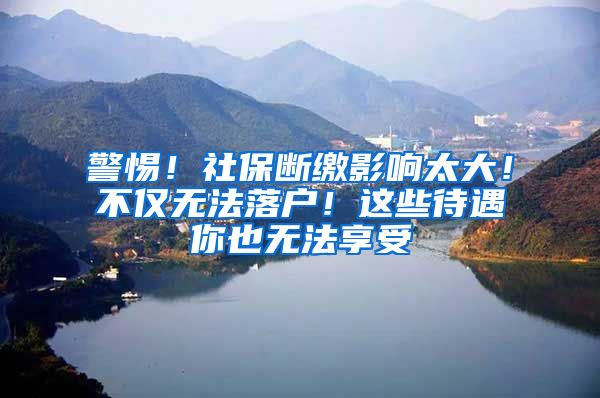 警惕！社保断缴影响太大！不仅无法落户！这些待遇你也无法享受