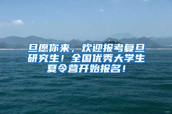 旦愿你来，欢迎报考复旦研究生！全国优秀大学生夏令营开始报名！