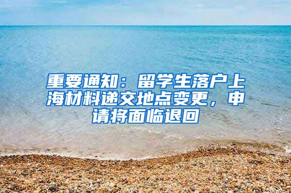 重要通知：留学生落户上海材料递交地点变更，申请将面临退回