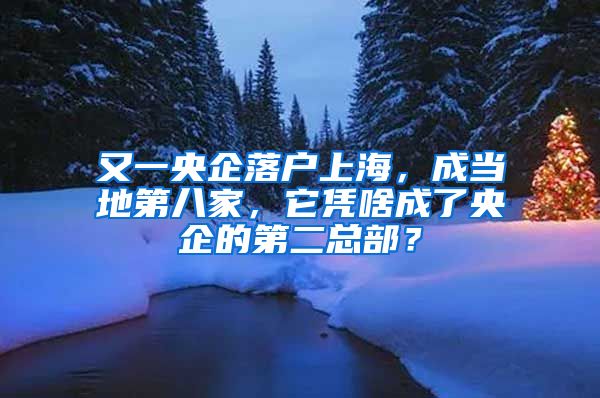 又一央企落户上海，成当地第八家，它凭啥成了央企的第二总部？