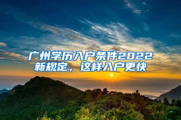 广州学历入户条件2022新规定，这样入户更快
