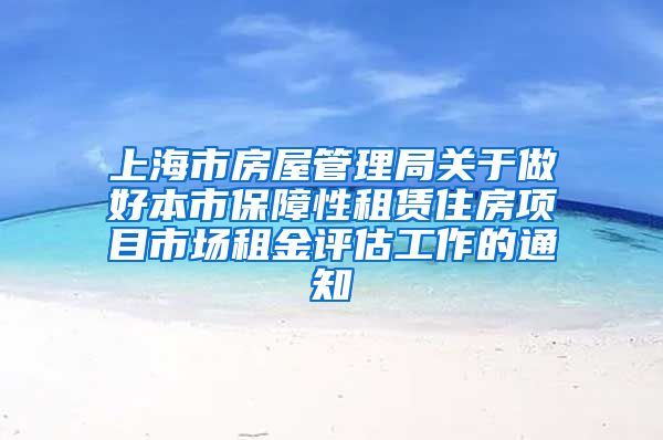 上海市房屋管理局关于做好本市保障性租赁住房项目市场租金评估工作的通知