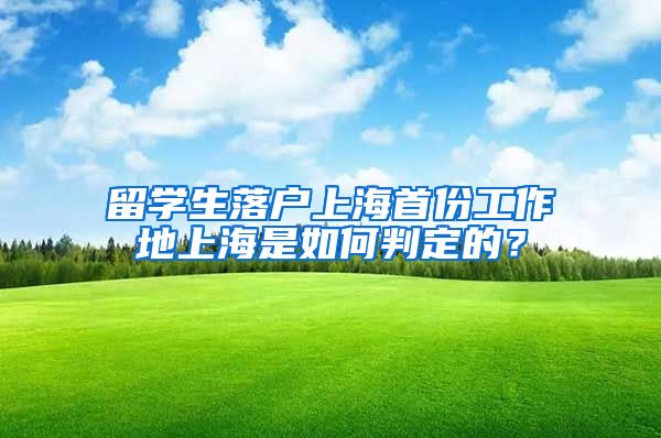 留学生落户上海首份工作地上海是如何判定的?