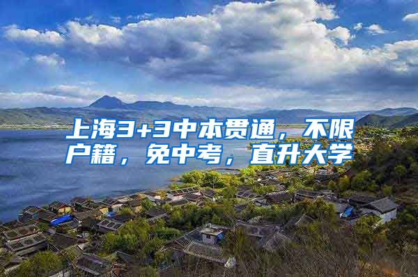 上海3+3中本贯通,不限户籍,免中考,直升大学