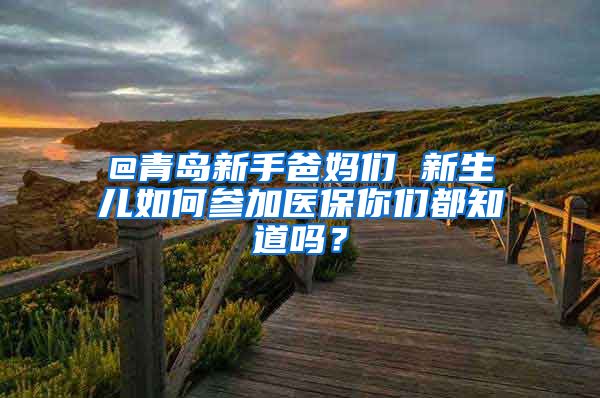 @青岛新手爸妈们 新生儿如何参加医保你们都知道吗？