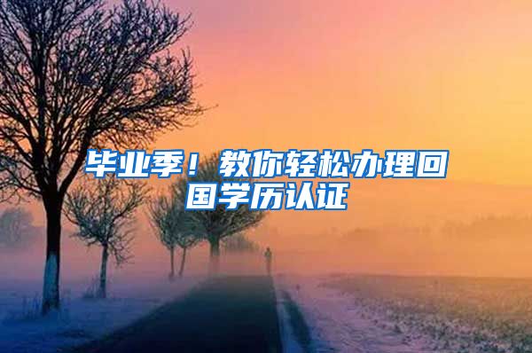 毕业季!教你轻松办理回国学历认证