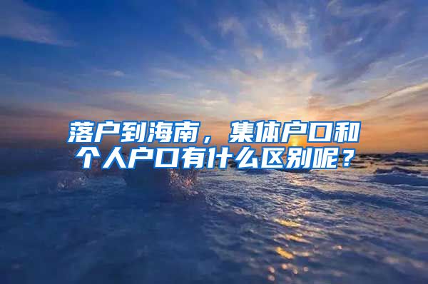 落户到海南，集体户口和个人户口有什么区别呢？