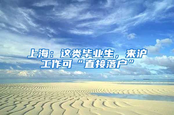 上海:这类毕业生,来沪工作可“直接落户”