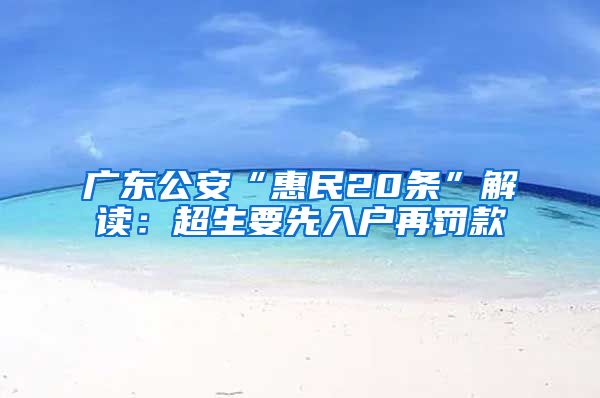 广东公安“惠民20条”解读：超生要先入户再罚款