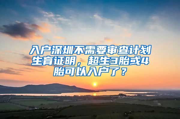 入户深圳不需要审查计划生育证明,超生3胎或4胎可以入户了?