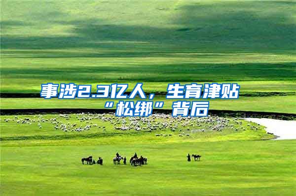 事涉2.3亿人，生育津贴“松绑”背后