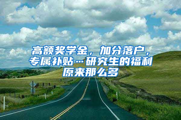 高额奖学金，加分落户，专属补贴…研究生的福利原来那么多