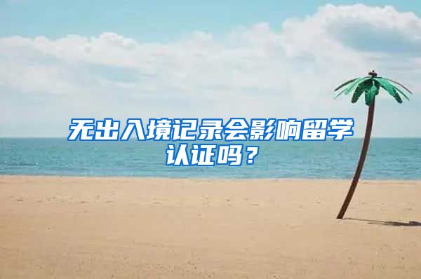 无出入境记录会影响留学认证吗?