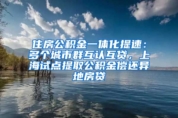 住房公积金一体化提速：多个城市群互认互贷，上海试点提取公积金偿还异地房贷