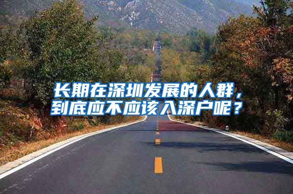 长期在深圳发展的人群，到底应不应该入深户呢？