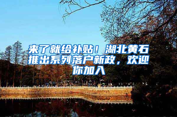 来了就给补贴！湖北黄石推出系列落户新政，欢迎你加入