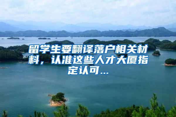 留学生要翻译落户相关材料,认准这些人才大厦指定认可...