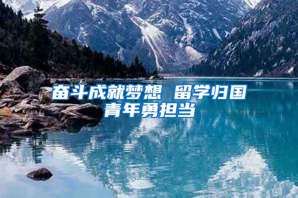 奋斗成就梦想 留学归国青年勇担当