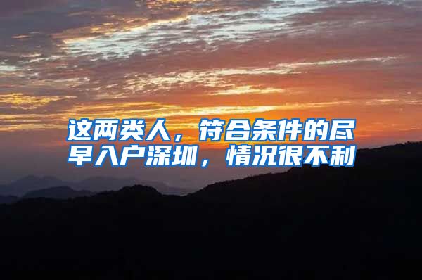 这两类人,符合条件的尽早入户深圳,情况很不利