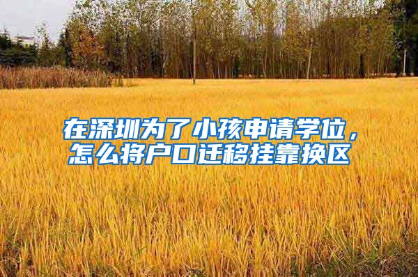 在深圳为了小孩申请学位，怎么将户口迁移挂靠换区