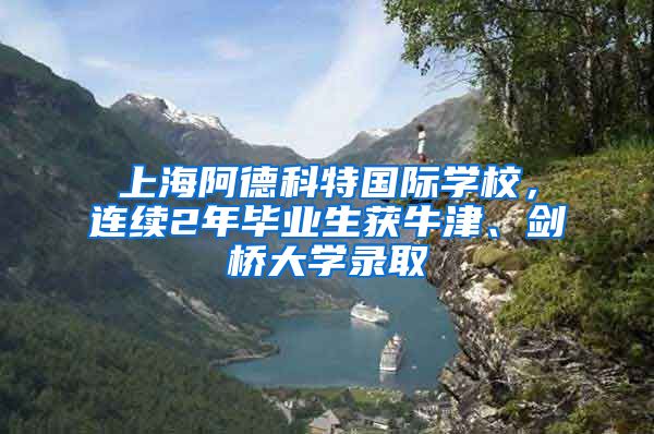 上海阿德科特国际学校，连续2年毕业生获牛津、剑桥大学录取