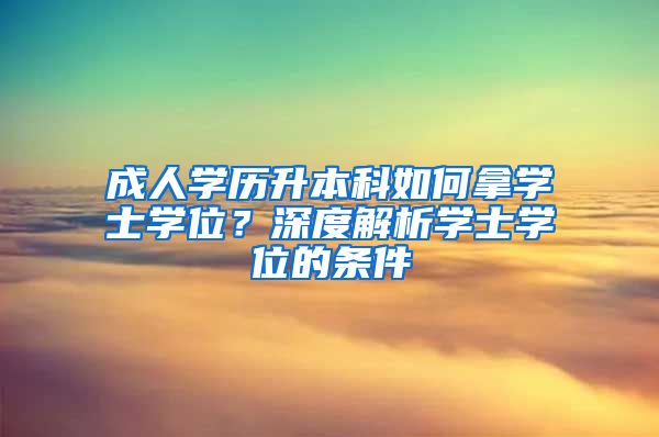 成人学历升本科如何拿学士学位？深度解析学士学位的条件