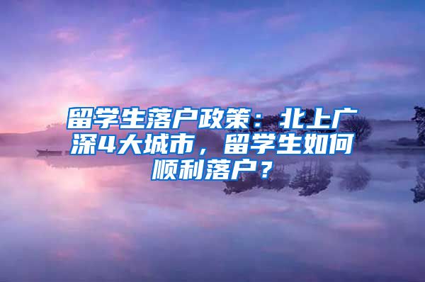 留学生落户政策：北上广深4大城市，留学生如何顺利落户？
