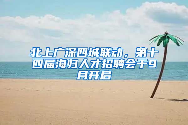 北上广深四城联动,第十四届海归人才招聘会于9月开启